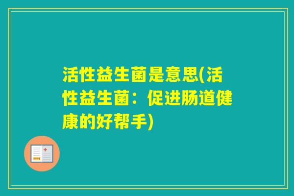 活性益生菌是意思(活性益生菌：促进肠道健康的好帮手)
