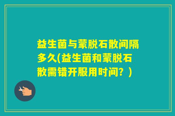 益生菌与蒙脱石散间隔多久(益生菌和蒙脱石散需错开服用时间？)