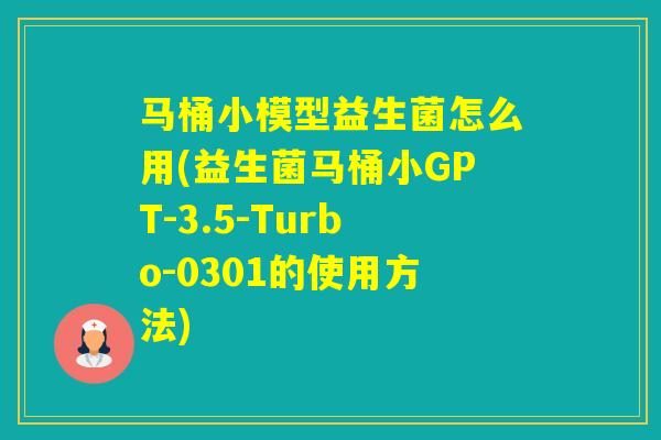 马桶小模型益生菌怎么用(益生菌马桶小GPT-3.5-Turbo-0301的使用方法)