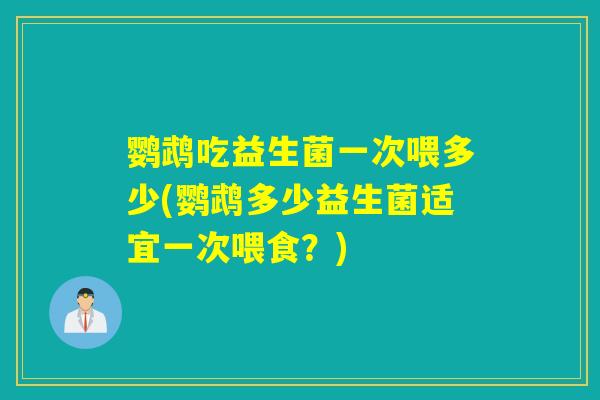 鹦鹉吃益生菌一次喂多少(鹦鹉多少益生菌适宜一次喂食？)