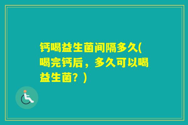 钙喝益生菌间隔多久(喝完钙后，多久可以喝益生菌？)