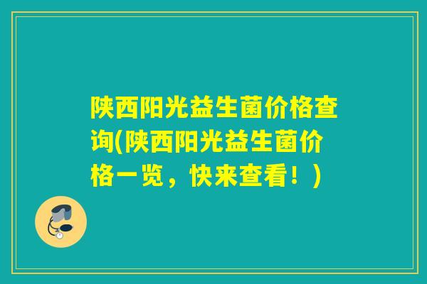 陕西阳光益生菌价格查询(陕西阳光益生菌价格一览，快来查看！)