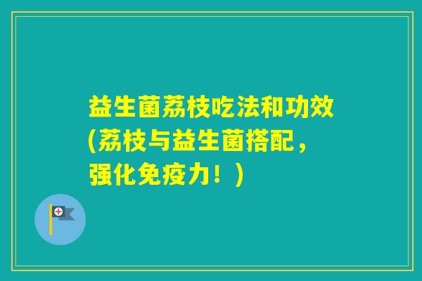 益生菌荔枝吃法和功效(荔枝与益生菌搭配，强化力！)
