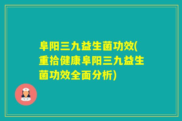 阜阳三九益生菌功效(重拾健康阜阳三九益生菌功效全面分析)