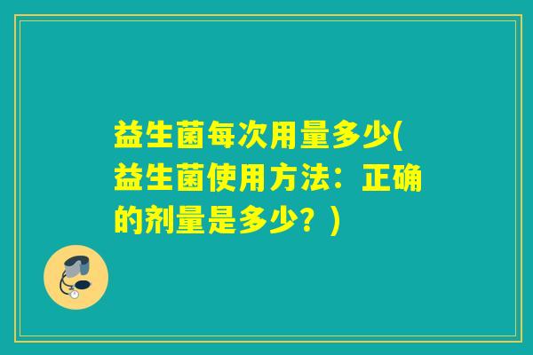 益生菌每次用量多少(益生菌使用方法：正确的剂量是多少？)
