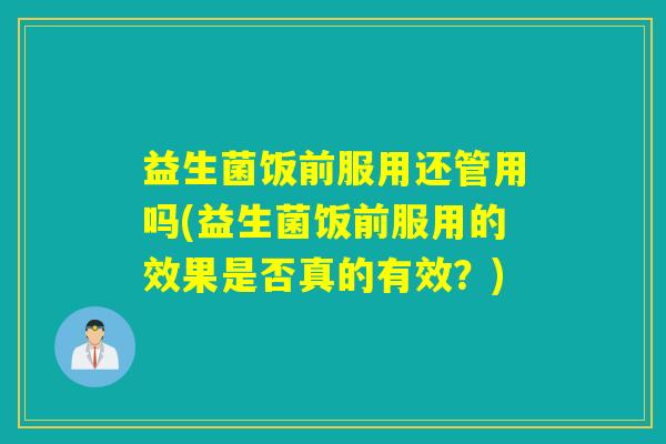 益生菌饭前服用还管用吗(益生菌饭前服用的效果是否真的有效？)