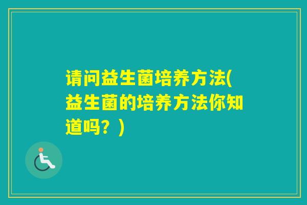 请问益生菌培养方法(益生菌的培养方法你知道吗？)