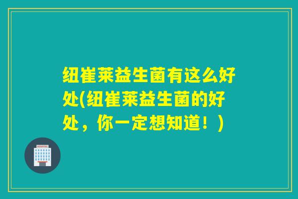 纽崔莱益生菌有这么好处(纽崔莱益生菌的好处，你一定想知道！)