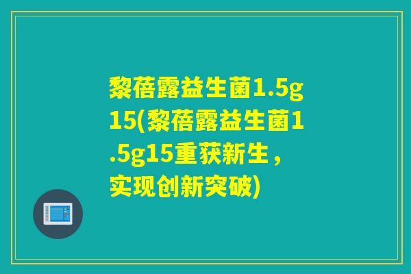 黎蓓露益生菌1.5g15(黎蓓露益生菌1.5g15重获新生，实现创新突破)