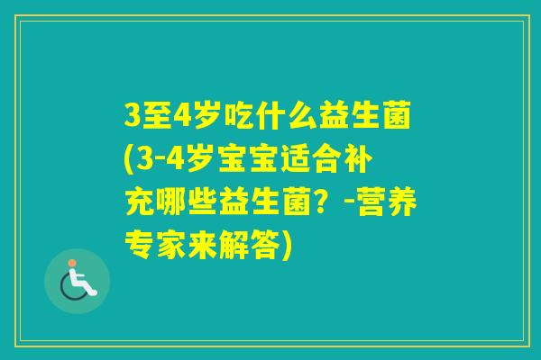 3至4岁吃什么益生菌(3-4岁宝宝适合补充哪些益生菌？-营养专家来解答)