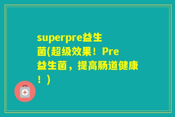 superpre益生菌(超级效果！Pre益生菌，提高肠道健康！)