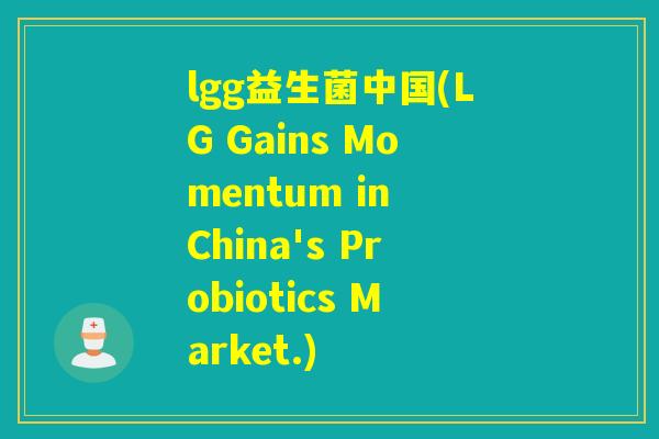 lgg益生菌中国(LG Gains Momentum in China's Probiotics Market.)
