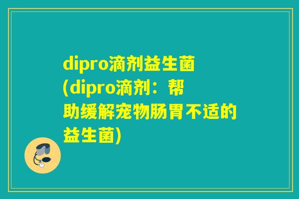 dipro滴剂益生菌(dipro滴剂：帮助缓解宠物肠胃不适的益生菌)