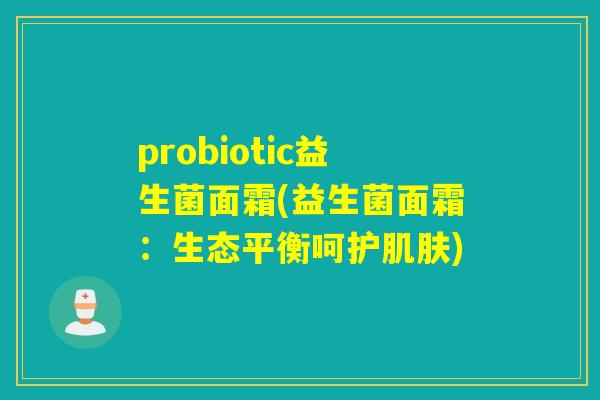 probiotic益生菌面霜(益生菌面霜：生态平衡呵护)
