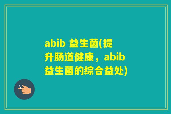 abib 益生菌(提升肠道健康，abib益生菌的综合益处)
