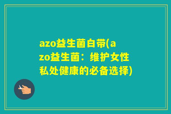 azo益生菌白带(azo益生菌：维护女性私处健康的必备选择)