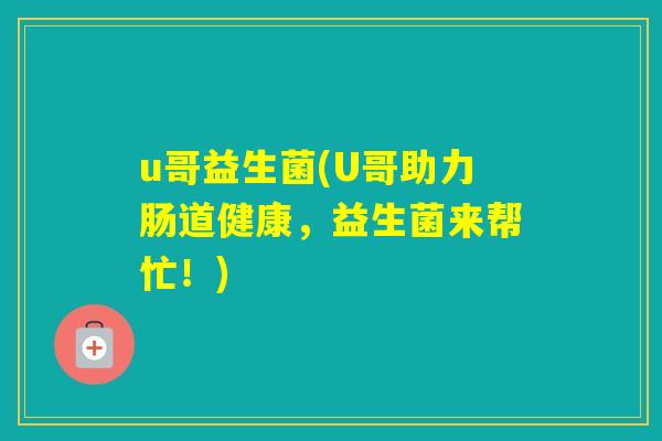 u哥益生菌(U哥助力肠道健康，益生菌来帮忙！)