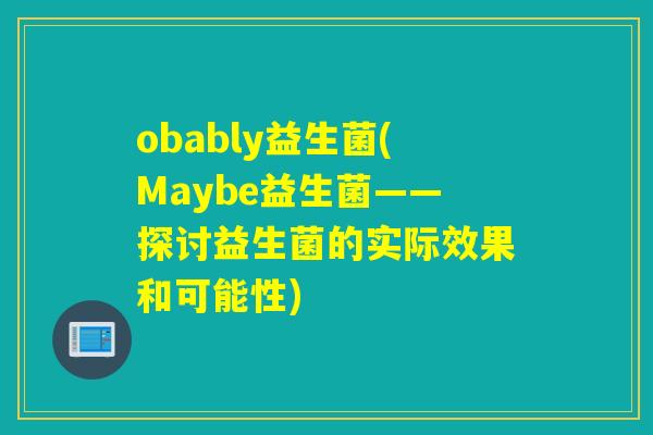 obably益生菌(Maybe益生菌——探讨益生菌的实际效果和可能性)