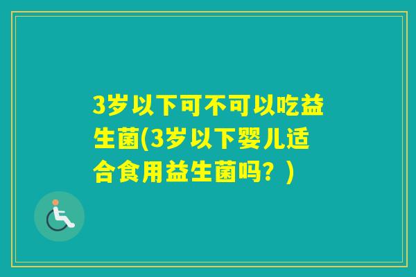 3岁以下可不可以吃益生菌(3岁以下婴儿适合食用益生菌吗？)