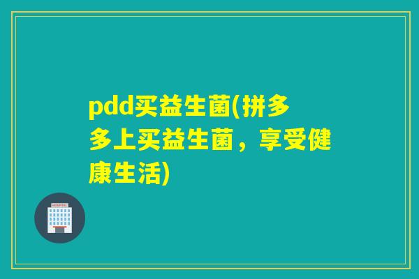 pdd买益生菌(拼多多上买益生菌，享受健康生活)