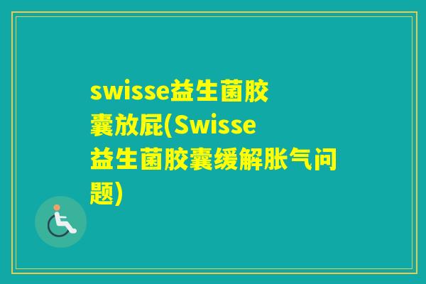 swisse益生菌胶囊放屁(Swisse益生菌胶囊缓解胀气问题)