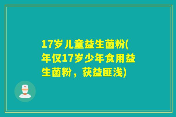 17岁儿童益生菌粉(年仅17岁少年食用益生菌粉，获益匪浅)