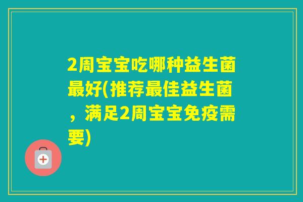 2周宝宝吃哪种益生菌最好(推荐最佳益生菌，满足2周宝宝免疫需要)