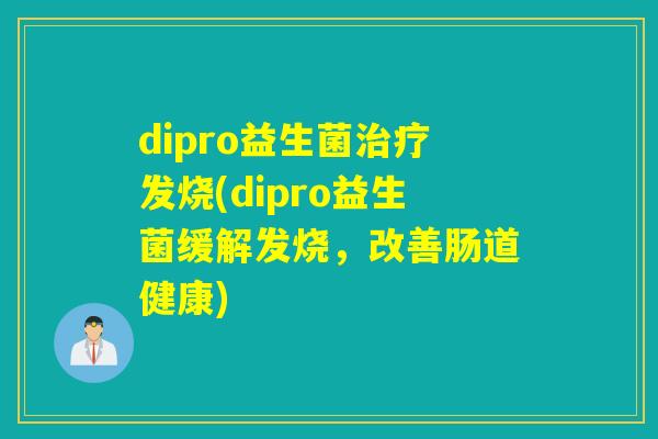 dipro益生菌治疗发烧(dipro益生菌缓解发烧，改善肠道健康)