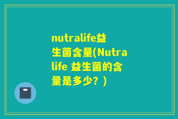 nutralife益生菌含量(Nutralife 益生菌的含量是多少？)