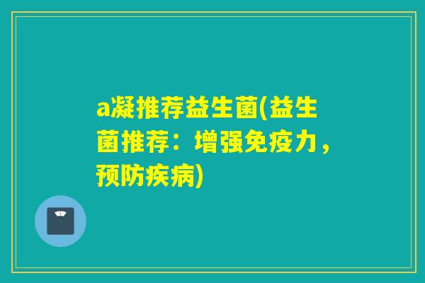 a凝推荐益生菌(益生菌推荐：增强免疫力，预防疾病)