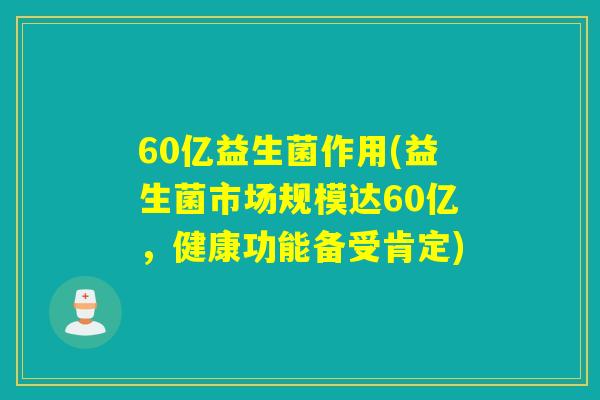 60亿益生菌作用(益生菌市场规模达60亿，健康功能备受肯定)