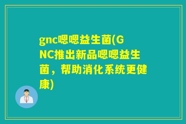 gnc嗯嗯益生菌(GNC推出新品嗯嗯益生菌，帮助消化系统更健康)