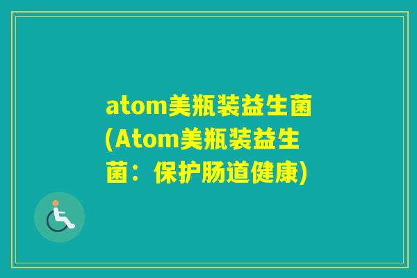 atom美瓶装益生菌(Atom美瓶装益生菌：保护肠道健康)