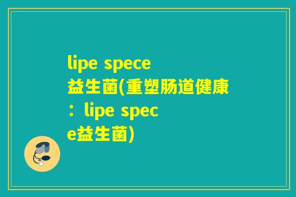 lipe spece益生菌(重塑肠道健康：lipe spece益生菌)
