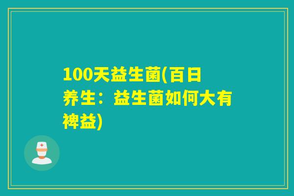 100天益生菌(百日养生：益生菌如何大有裨益)