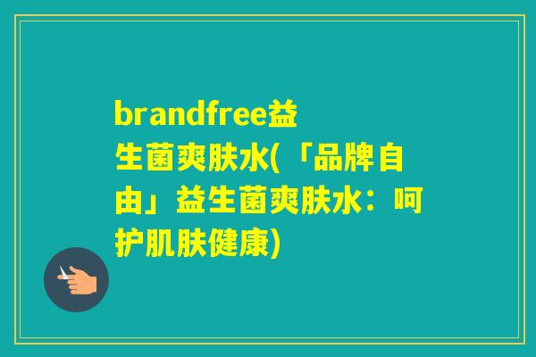 brandfree益生菌爽肤水(「品牌自由」益生菌爽肤水：呵护健康)