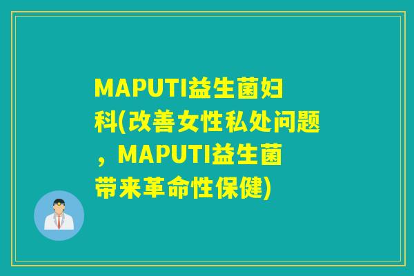 MAPUTI益生菌(改善女性私处问题，MAPUTI益生菌带来革命性保健)