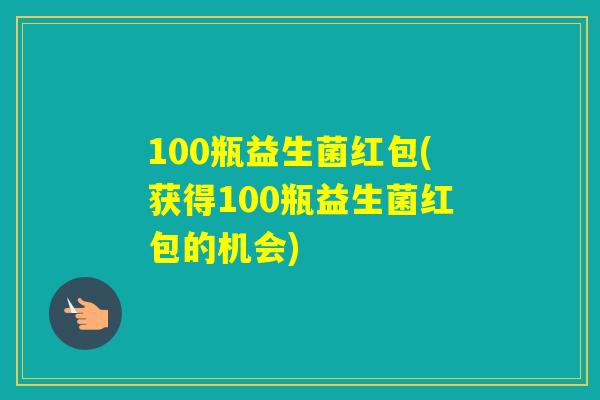 100瓶益生菌红包(获得100瓶益生菌红包的机会)