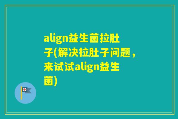 align益生菌拉肚子(解决拉肚子问题，来试试align益生菌)