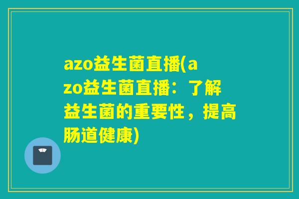 azo益生菌直播(azo益生菌直播：了解益生菌的重要性，提高肠道健康)