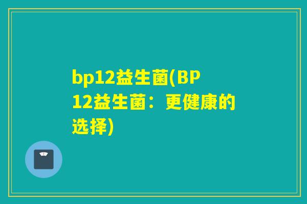bp12益生菌(BP12益生菌：更健康的选择)