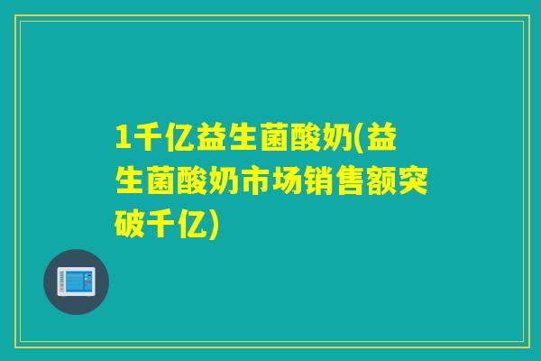 1千亿益生菌酸奶(益生菌酸奶市场销售额突破千亿)