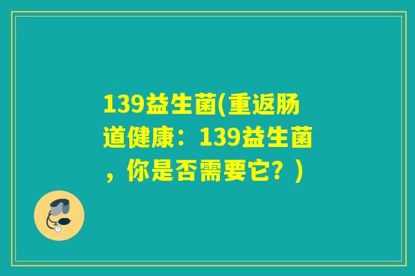 139益生菌(重返肠道健康：139益生菌，你是否需要它？)