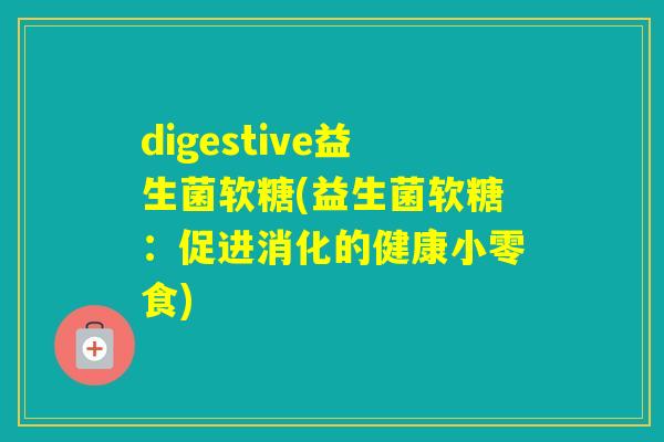 digestive益生菌软糖(益生菌软糖：促进消化的健康小零食)