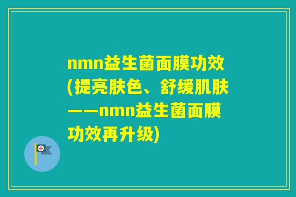 nmn益生菌面膜功效(提亮肤色、舒缓——nmn益生菌面膜功效再升级)
