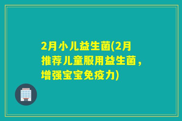 2月小儿益生菌(2月推荐儿童服用益生菌，增强宝宝免疫力)