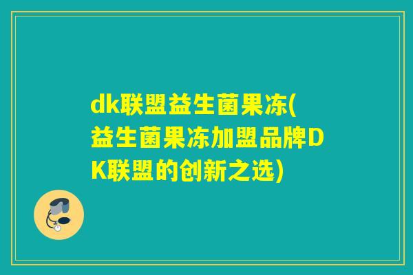 dk联盟益生菌果冻(益生菌果冻加盟品牌DK联盟的创新之选)