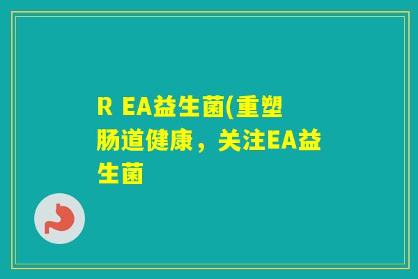 R EA益生菌(重塑肠道健康，关注EA益生菌