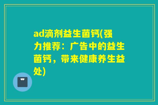 ad滴剂益生菌钙(强力推荐：广告中的益生菌钙，带来健康养生益处)