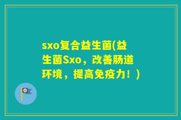 sxo复合益生菌(益生菌Sxo，改善肠道环境，提高力！)